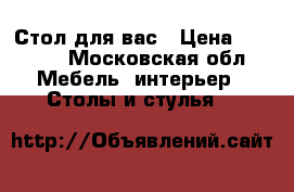 Стол для вас › Цена ­ 4 000 - Московская обл. Мебель, интерьер » Столы и стулья   